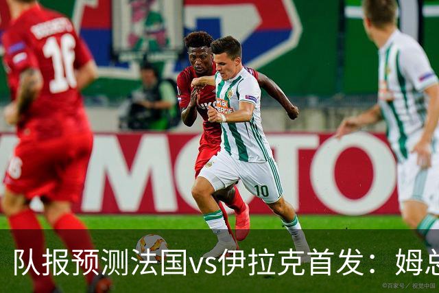 队报预测法国vs伊拉克首发：姆总、奥利塞、登贝莱和巴尔科拉出战